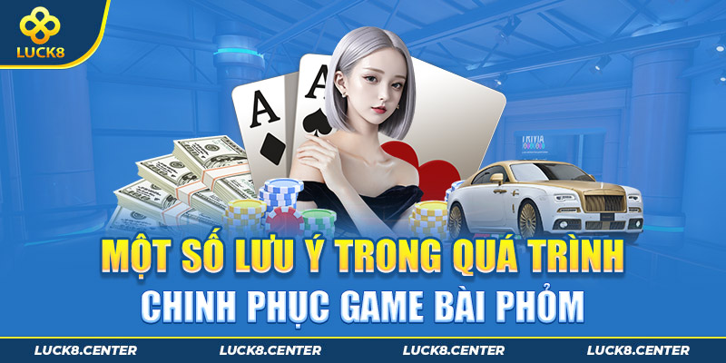 Một số lưu ý trong quá trình chinh phục gảm bài phỏm